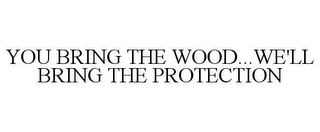 YOU BRING THE WOOD...WE'LL BRING THE PROTECTION