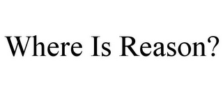 WHERE IS REASON?