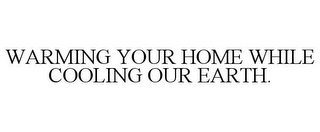 WARMING YOUR HOME WHILE COOLING OUR EARTH.