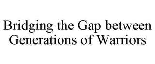 BRIDGING THE GAP BETWEEN GENERATIONS OF WARRIORS