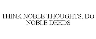 THINK NOBLE THOUGHTS, DO NOBLE DEEDS