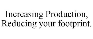 INCREASING PRODUCTION, REDUCING YOUR FOOTPRINT.