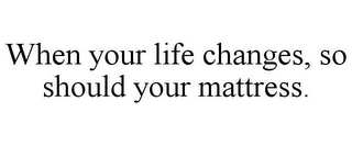 WHEN YOUR LIFE CHANGES, SO SHOULD YOUR MATTRESS.