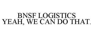 BNSF LOGISTICS YEAH, WE CAN DO THAT.