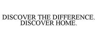 DISCOVER THE DIFFERENCE. DISCOVER HOME.