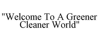 "WELCOME TO A GREENER CLEANER WORLD"