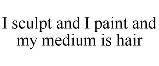 I SCULPT AND I PAINT AND MY MEDIUM IS HAIR