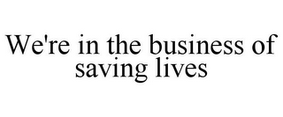WE'RE IN THE BUSINESS OF SAVING LIVES