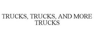 TRUCKS, TRUCKS, AND MORE TRUCKS