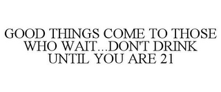 GOOD THINGS COME TO THOSE WHO WAIT...DON'T DRINK UNTIL YOU ARE 21