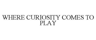 WHERE CURIOSITY COMES TO PLAY