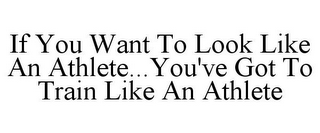 IF YOU WANT TO LOOK LIKE AN ATHLETE...YOU'VE GOT TO TRAIN LIKE AN ATHLETE