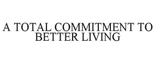 A TOTAL COMMITMENT TO BETTER LIVING