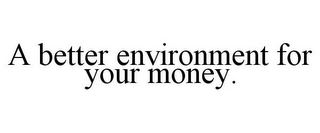 A BETTER ENVIRONMENT FOR YOUR MONEY.