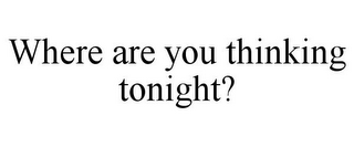 WHERE ARE YOU THINKING TONIGHT?