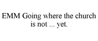 EMM GOING WHERE THE CHURCH IS NOT ... YET.