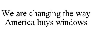 WE ARE CHANGING THE WAY AMERICA BUYS WINDOWS