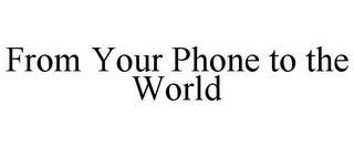 FROM YOUR PHONE TO THE WORLD