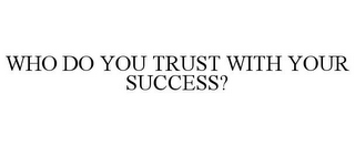 WHO DO YOU TRUST WITH YOUR SUCCESS?