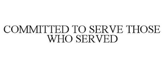 COMMITTED TO SERVE THOSE WHO SERVED