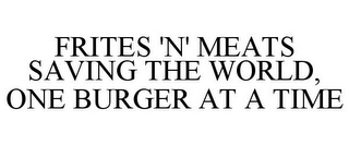 FRITES 'N' MEATS SAVING THE WORLD, ONE BURGER AT A TIME