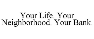 YOUR LIFE. YOUR NEIGHBORHOOD. YOUR BANK.