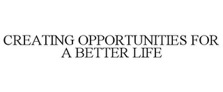 CREATING OPPORTUNITIES FOR A BETTER LIFE