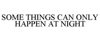 SOME THINGS CAN ONLY HAPPEN AT NIGHT