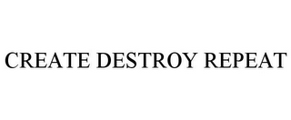 CREATE DESTROY REPEAT