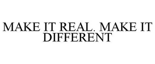 MAKE IT REAL. MAKE IT DIFFERENT