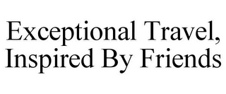 EXCEPTIONAL TRAVEL, INSPIRED BY FRIENDS