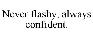 NEVER FLASHY, ALWAYS CONFIDENT.