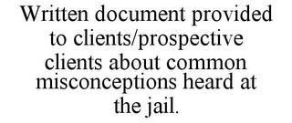 WRITTEN DOCUMENT PROVIDED TO CLIENTS/PROSPECTIVE CLIENTS ABOUT COMMON MISCONCEPTIONS HEARD AT THE JAIL.