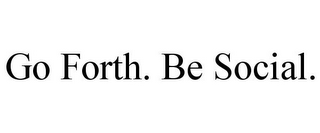 GO FORTH. BE SOCIAL.