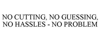 NO CUTTING, NO GUESSING, NO HASSLES - NO PROBLEM