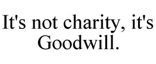 IT'S NOT CHARITY, IT'S GOODWILL.