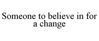 SOMEONE TO BELIEVE IN FOR A CHANGE