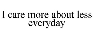 I CARE MORE ABOUT LESS EVERYDAY