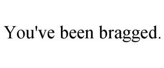 YOU'VE BEEN BRAGGED.