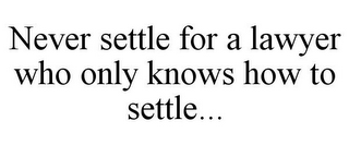 NEVER SETTLE FOR A LAWYER WHO ONLY KNOWS HOW TO SETTLE...