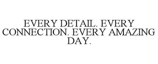 EVERY DETAIL. EVERY CONNECTION. EVERY AMAZING DAY.