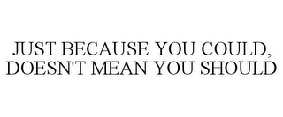 JUST BECAUSE YOU COULD, DOESN'T MEAN YOU SHOULD