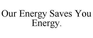 OUR ENERGY SAVES YOU ENERGY.