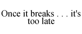 ONCE IT BREAKS . . . IT'S TOO LATE