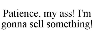 PATIENCE, MY ASS! I'M GONNA SELL SOMETHING!