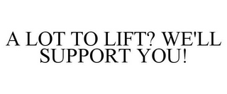 A LOT TO LIFT? WE'LL SUPPORT YOU!