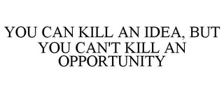 YOU CAN KILL AN IDEA, BUT YOU CAN'T KILL AN OPPORTUNITY