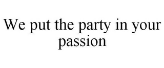 WE PUT THE PARTY IN YOUR PASSION