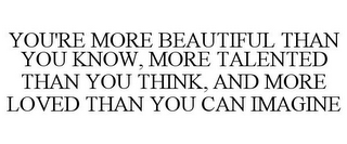 YOU'RE MORE BEAUTIFUL THAN YOU KNOW, MORE TALENTED THAN YOU THINK, AND MORE LOVED THAN YOU CAN IMAGINE