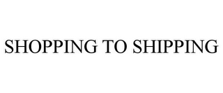 SHOPPING TO SHIPPING